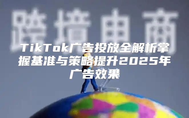 TikTok广告投放全解析掌握基准与策略提升2025年广告效果