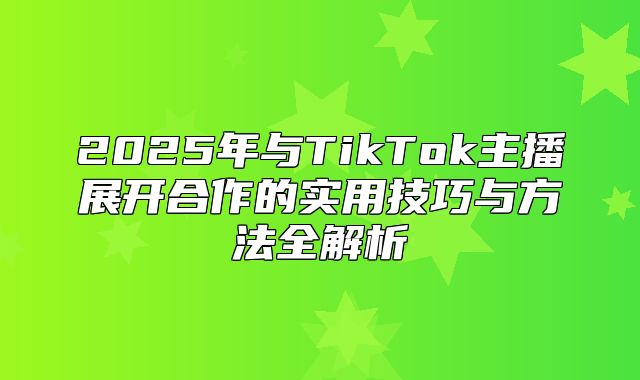 2025年与TikTok主播展开合作的实用技巧与方法全解析