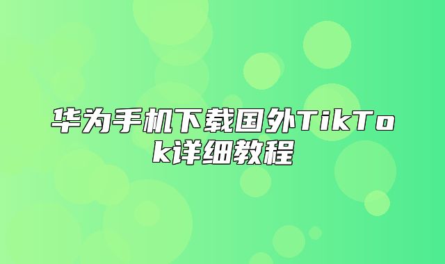 华为手机下载国外TikTok详细教程