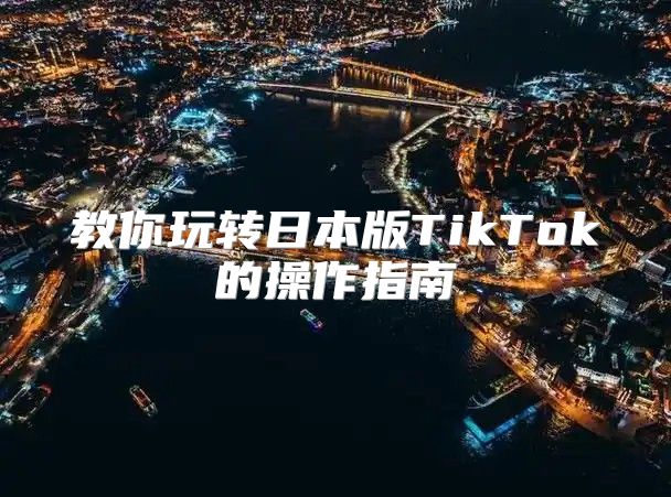 教你玩转日本版TikTok的操作指南