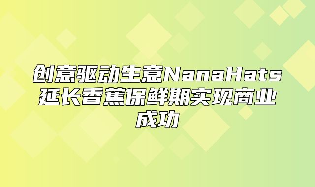创意驱动生意NanaHats延长香蕉保鲜期实现商业成功