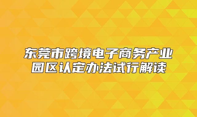 东莞市跨境电子商务产业园区认定办法试行解读