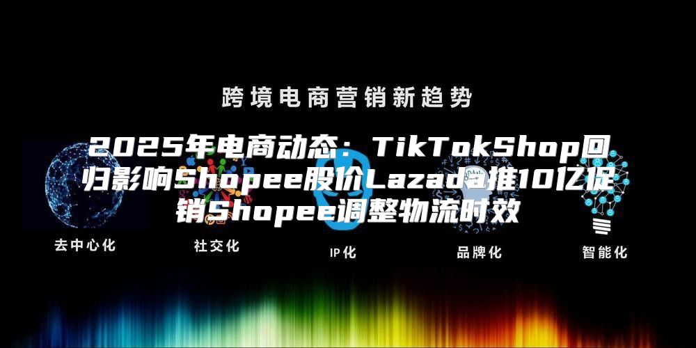 2025年电商动态：TikTokShop回归影响Shopee股价Lazada推10亿促销Shopee调整物流时效