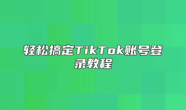 轻松搞定TikTok账号登录教程