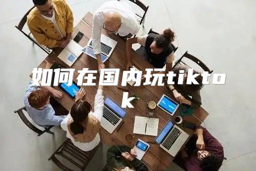 如何在国内玩tiktok