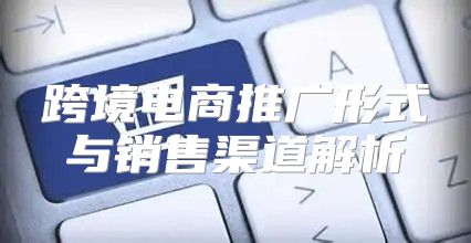 跨境电商推广形式与销售渠道解析