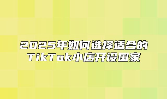 2025年如何选择适合的TikTok小店开设国家