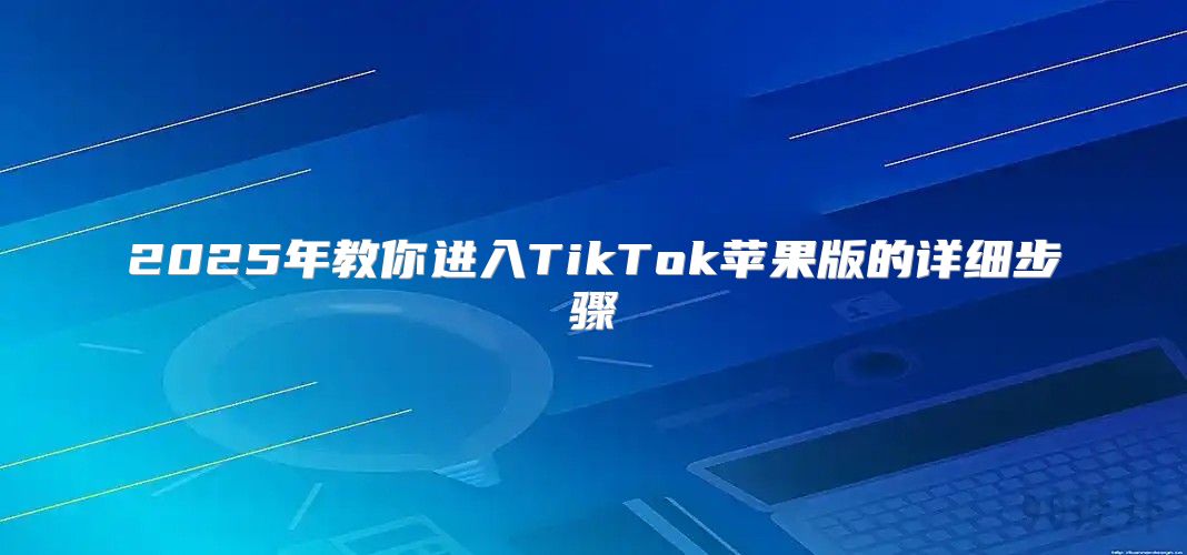 2025年教你进入TikTok苹果版的详细步骤