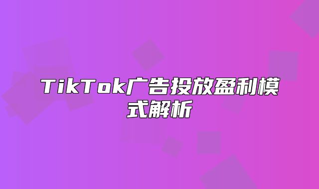 TikTok广告投放盈利模式解析