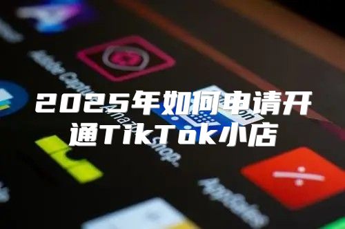 2025年如何申请开通TikTok小店