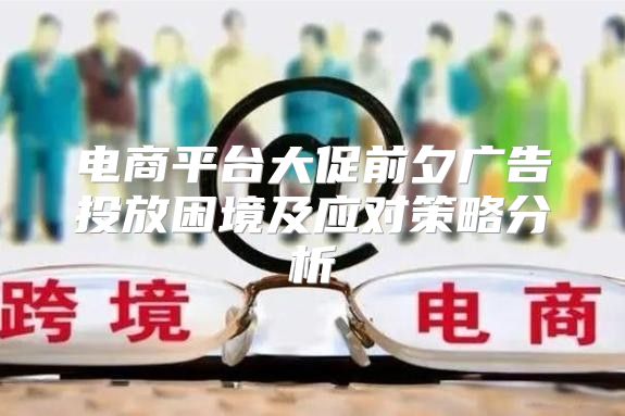 电商平台大促前夕广告投放困境及应对策略分析