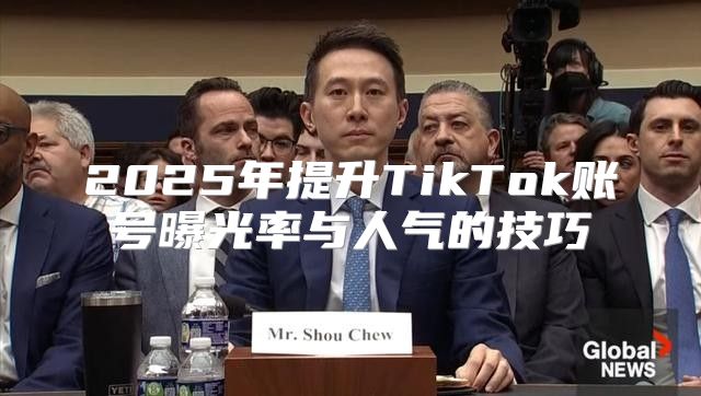 2025年提升TikTok账号曝光率与人气的技巧