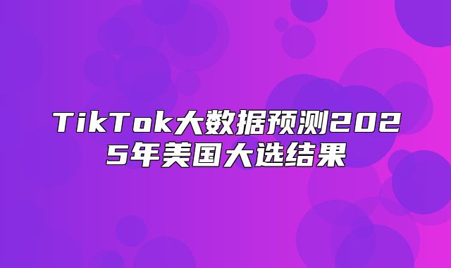 TikTok大数据预测2025年美国大选结果