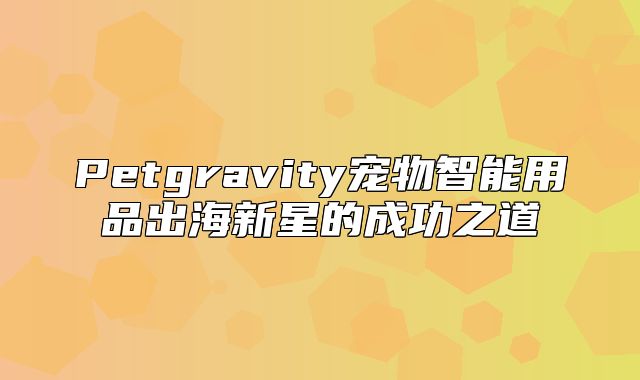 Petgravity宠物智能用品出海新星的成功之道