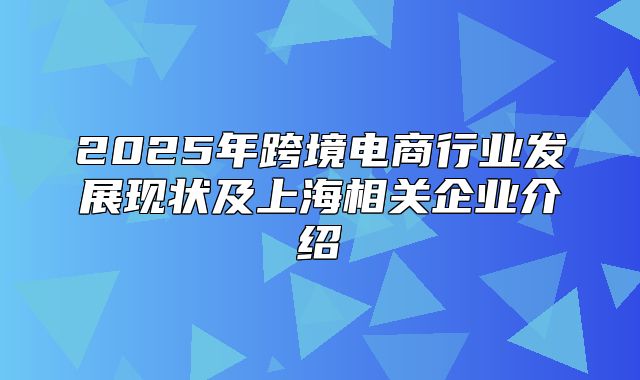 2025年跨境电商行业发展现状及上海相关企业介绍