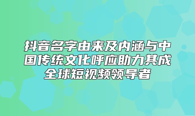 抖音名字由来及内涵与中国传统文化呼应助力其成全球短视频领导者