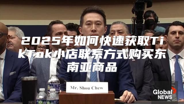 2025年如何快速获取TikTok小店联系方式购买东南亚商品