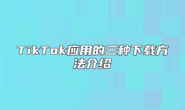 TikTok应用的三种下载方法介绍