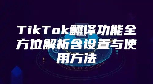 TikTok翻译功能全方位解析含设置与使用方法