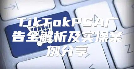 TikTokPSA广告全解析及实操案例分享