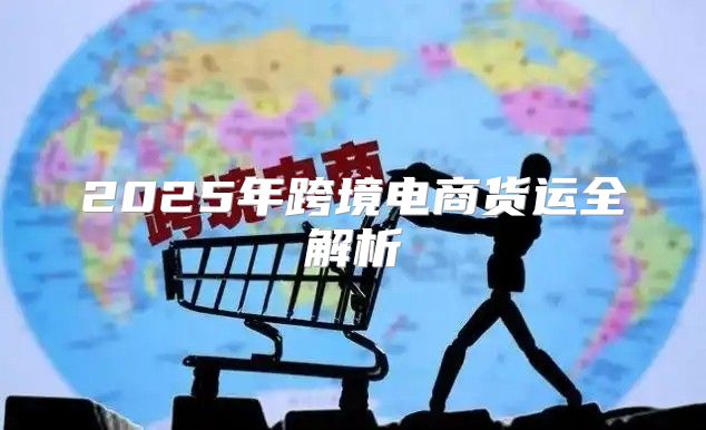 2025年跨境电商货运全解析