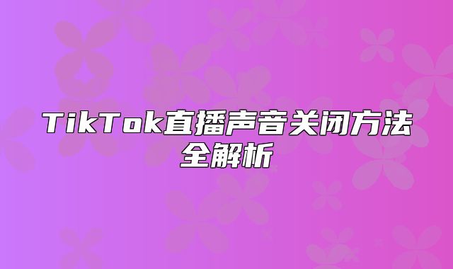TikTok直播声音关闭方法全解析