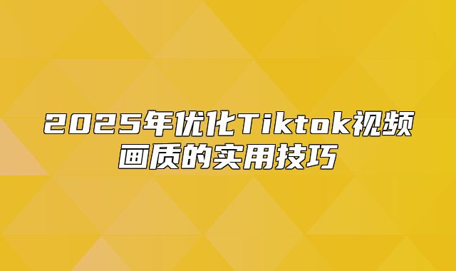 2025年优化Tiktok视频画质的实用技巧