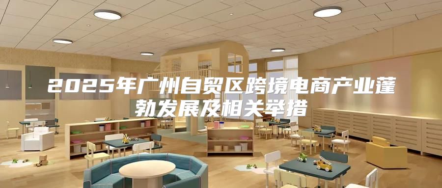 2025年广州自贸区跨境电商产业蓬勃发展及相关举措