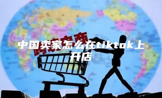 中国卖家怎么在tiktok上开店