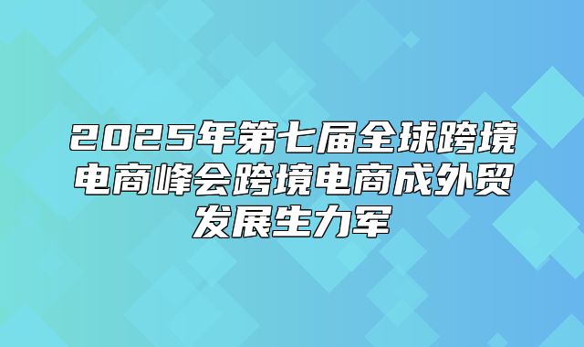 2025年第七届全球跨境电商峰会跨境电商成外贸发展生力军