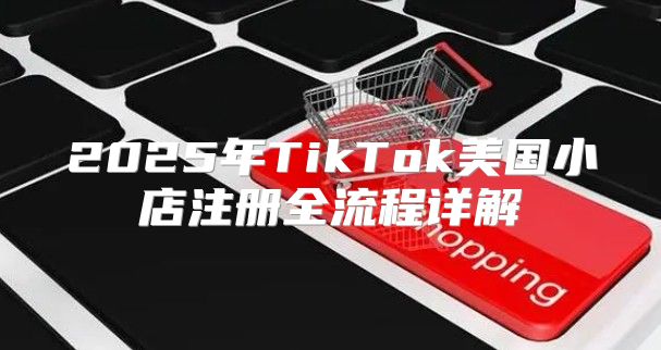 2025年TikTok美国小店注册全流程详解