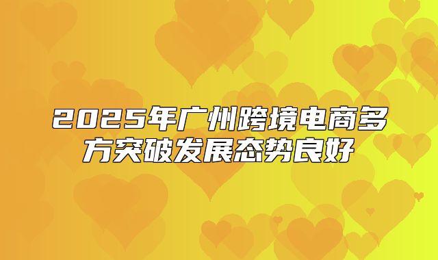 2025年广州跨境电商多方突破发展态势良好