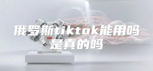 俄罗斯tiktok能用吗是真的吗