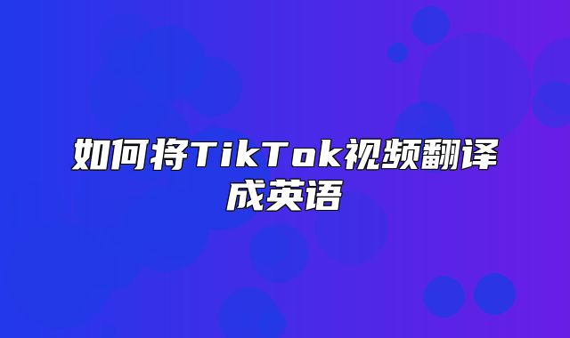如何将TikTok视频翻译成英语