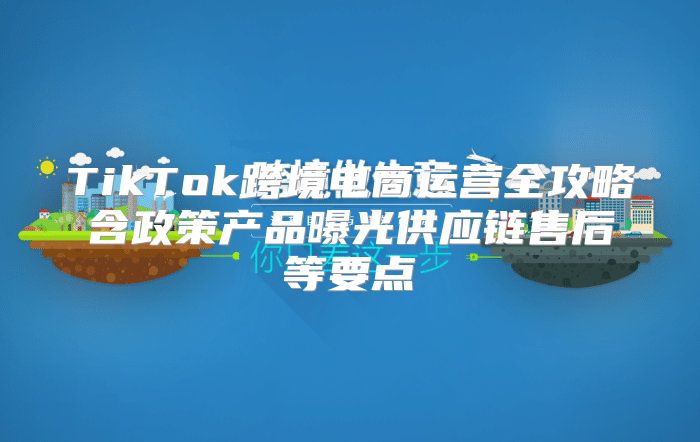 TikTok跨境电商运营全攻略含政策产品曝光供应链售后等要点