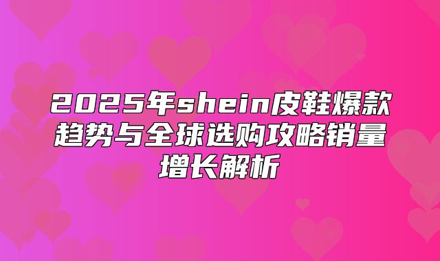 2025年shein皮鞋爆款趋势与全球选购攻略销量增长解析
