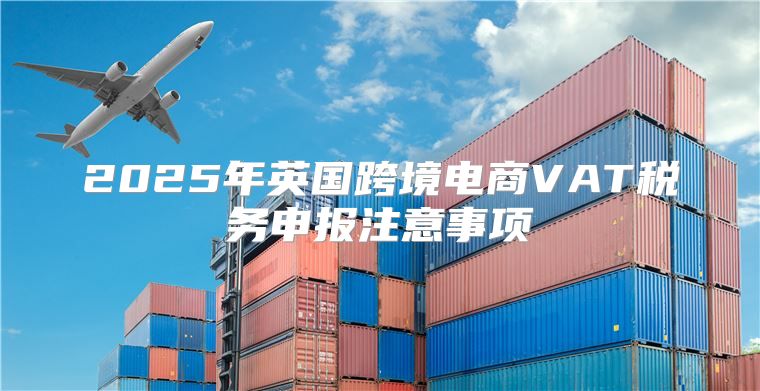 2025年英国跨境电商VAT税务申报注意事项