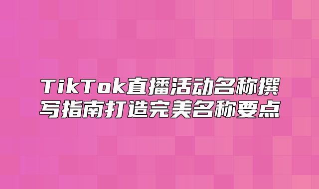 TikTok直播活动名称撰写指南打造完美名称要点