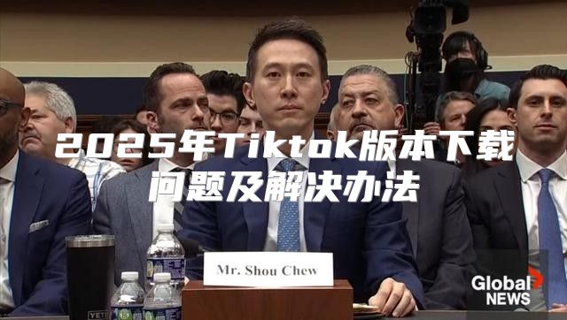 2025年Tiktok版本下载问题及解决办法