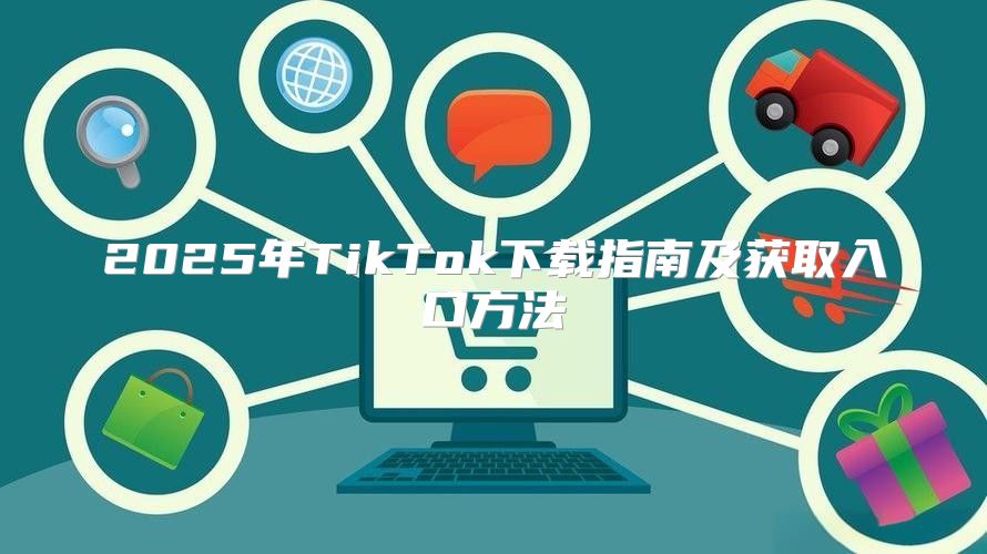 2025年TikTok下载指南及获取入口方法