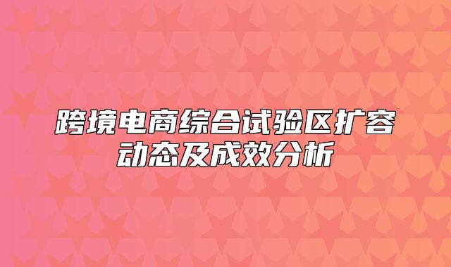 跨境电商综合试验区扩容动态及成效分析