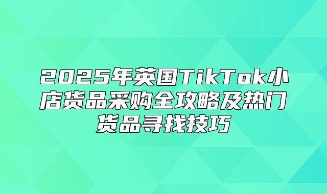 2025年英国TikTok小店货品采购全攻略及热门货品寻找技巧