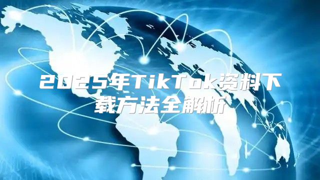 2025年TikTok资料下载方法全解析