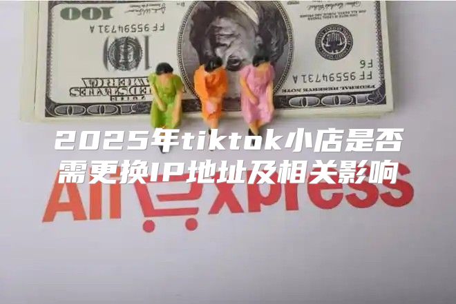 2025年tiktok小店是否需更换IP地址及相关影响