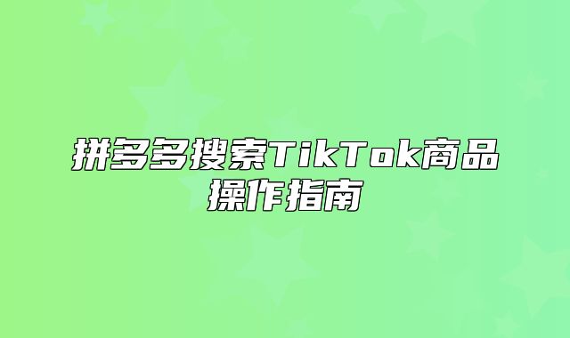 拼多多搜索TikTok商品操作指南