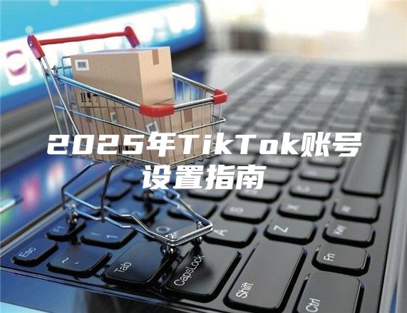 2025年TikTok账号设置指南