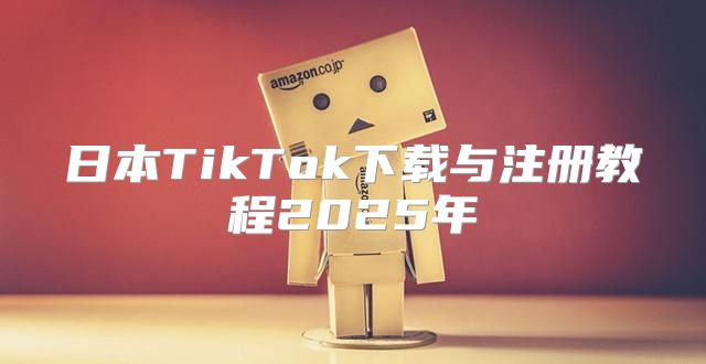 日本TikTok下载与注册教程2025年