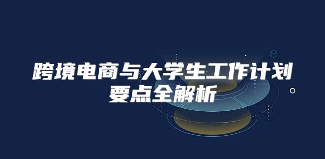 跨境电商与大学生工作计划要点全解析