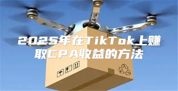 2025年在TikTok上赚取CPA收益的方法