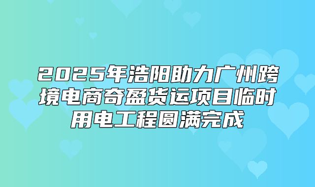 2025年浩阳助力广州跨境电商奇盈货运项目临时用电工程圆满完成